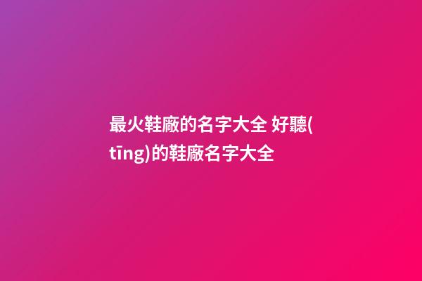 最火鞋廠的名字大全 好聽(tīng)的鞋廠名字大全-第1張-公司起名-玄機(jī)派